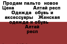 Продам пальто, новое › Цена ­ 2 000 - Алтай респ. Одежда, обувь и аксессуары » Женская одежда и обувь   . Алтай респ.